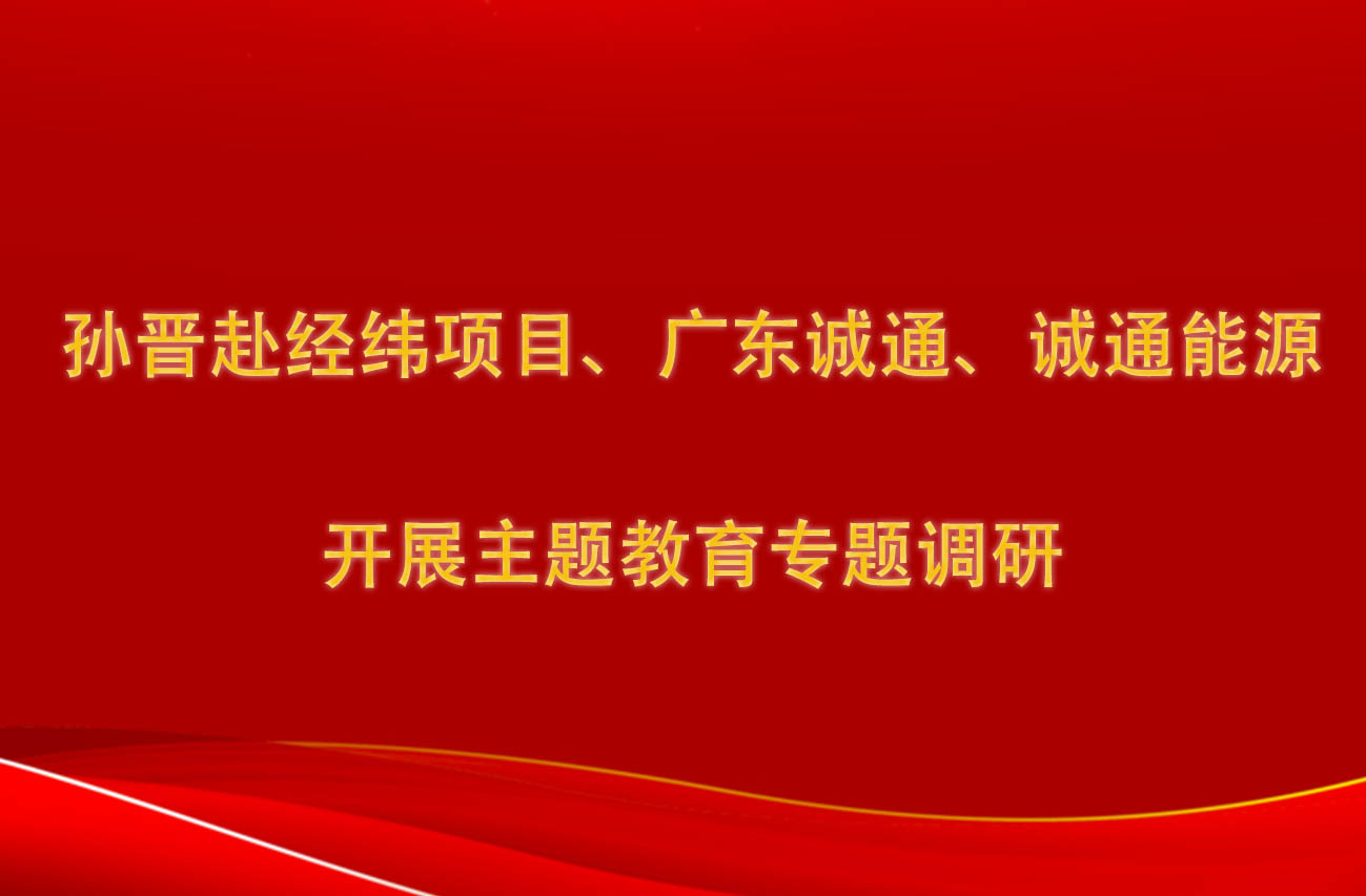 孫晉赴經(jīng)緯項(xiàng)目、廣東誠(chéng)通、誠(chéng)通能源開展主題教育專題調(diào)研